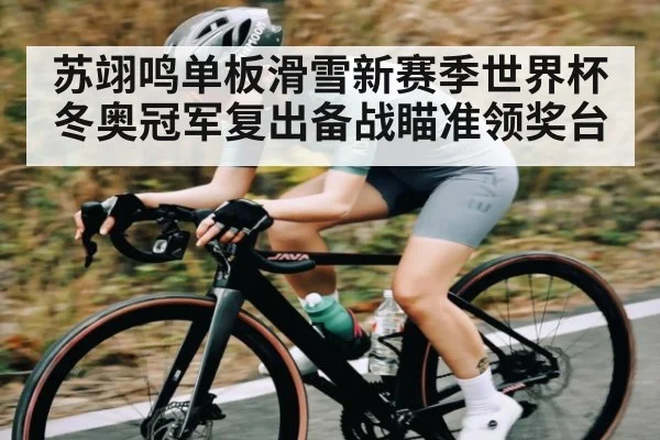 苏翊鸣单板滑雪新赛季世界杯 冬奥冠军复出备战瞄准领奖台