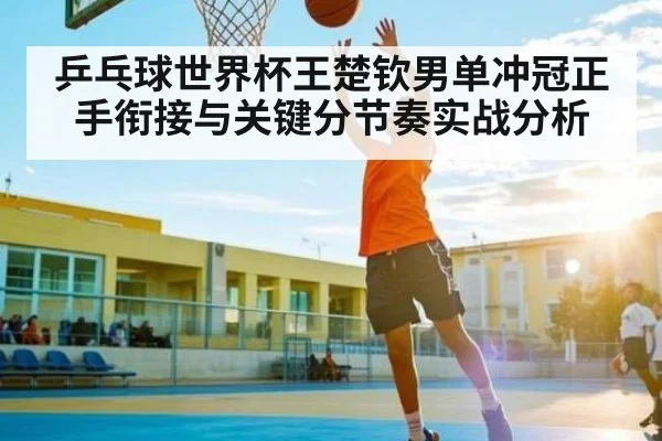 乒乓球世界杯王楚钦男单冲冠正手衔接与关键分节奏实战分析