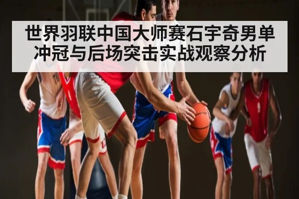 世界羽联中国大师赛石宇奇男单冲冠与后场突击实战观察分析